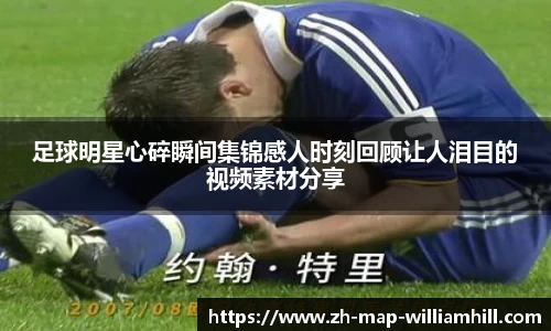 足球明星心碎瞬间集锦感人时刻回顾让人泪目的视频素材分享